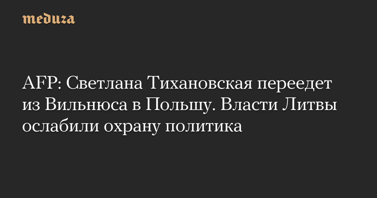 AFP: Светлана Тихановская переедет из Вильнюса в Польшу. Власти Литвы ослабили охрану политика