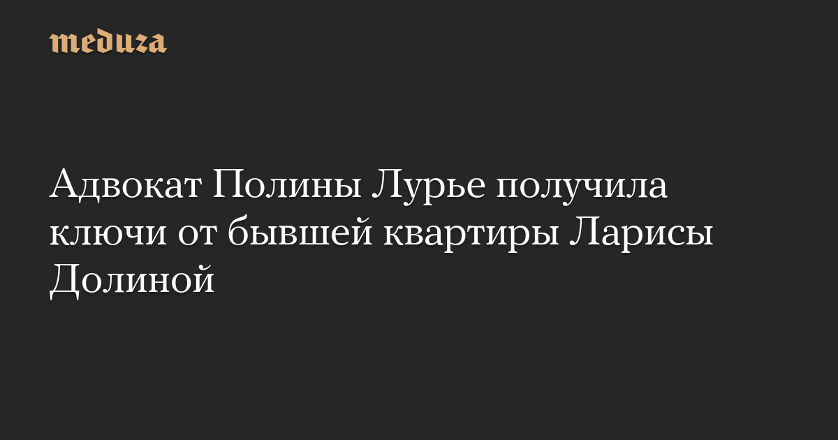 Адвокат Полины Лурье получила ключи от бывшей квартиры Ларисы Долиной