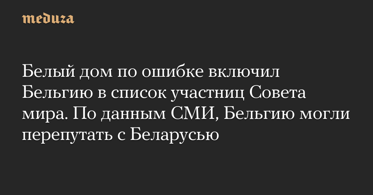 Белый дом по ошибке включил Бельгию в список участниц Совета мира. По данным СМИ, Бельгию могли перепутать с Беларусью
