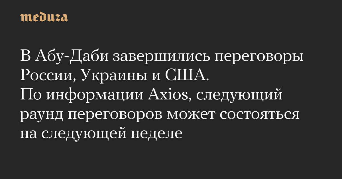 В Абу-Даби завершились переговоры России, Украины и США. По информации Axios, следующий раунд переговоров может состояться на следующей неделе