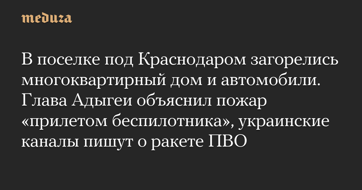 В поселке под Краснодаром загорелись многоквартирный дом и автомобили. Глава Адыгеи объяснил пожар «прилетом беспилотника», украинские каналы пишут о ракете ПВО