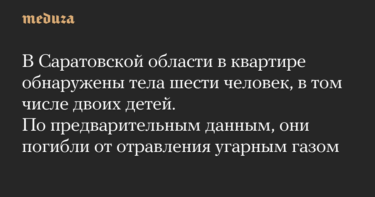 В Саратовской области в квартире обнаружены тела шести человек, в том числе двоих детей. По предварительным данным, они погибли от отравления угарным газом