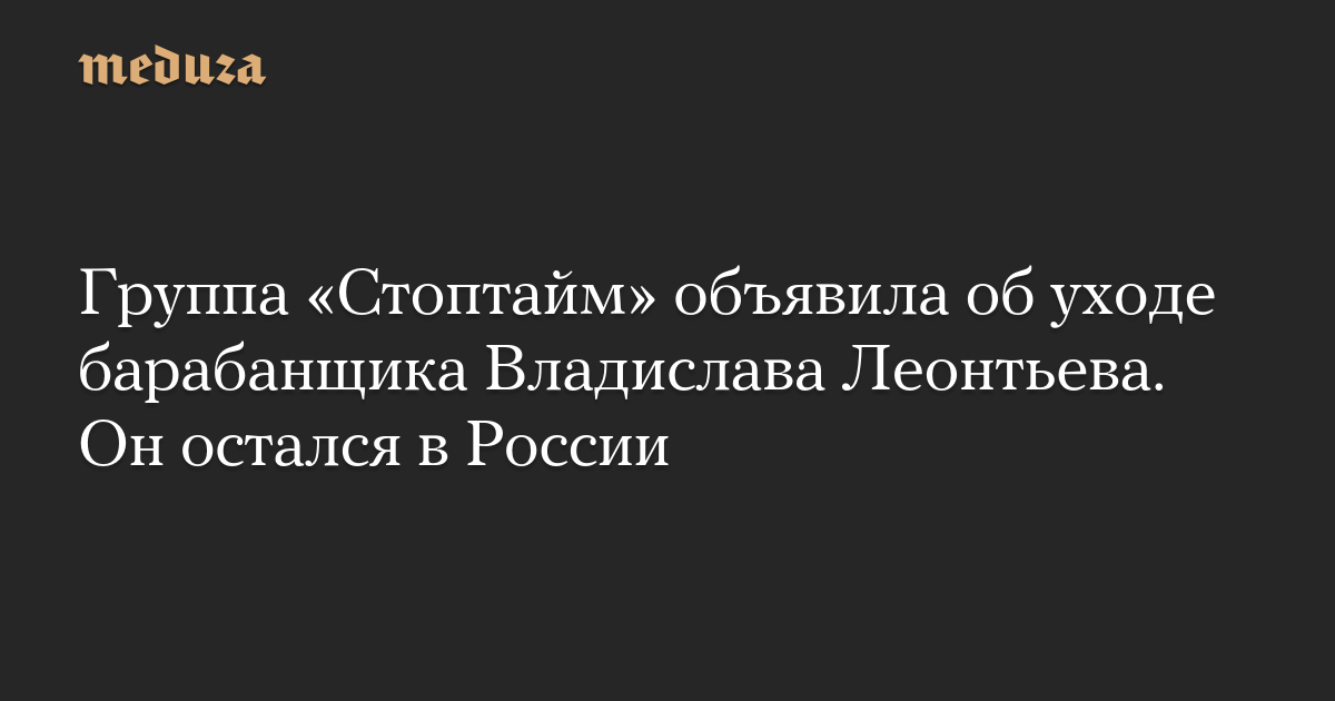 Группа «Стоптайм» объявила об уходе барабанщика Владислава Леонтьева. Он остался в России