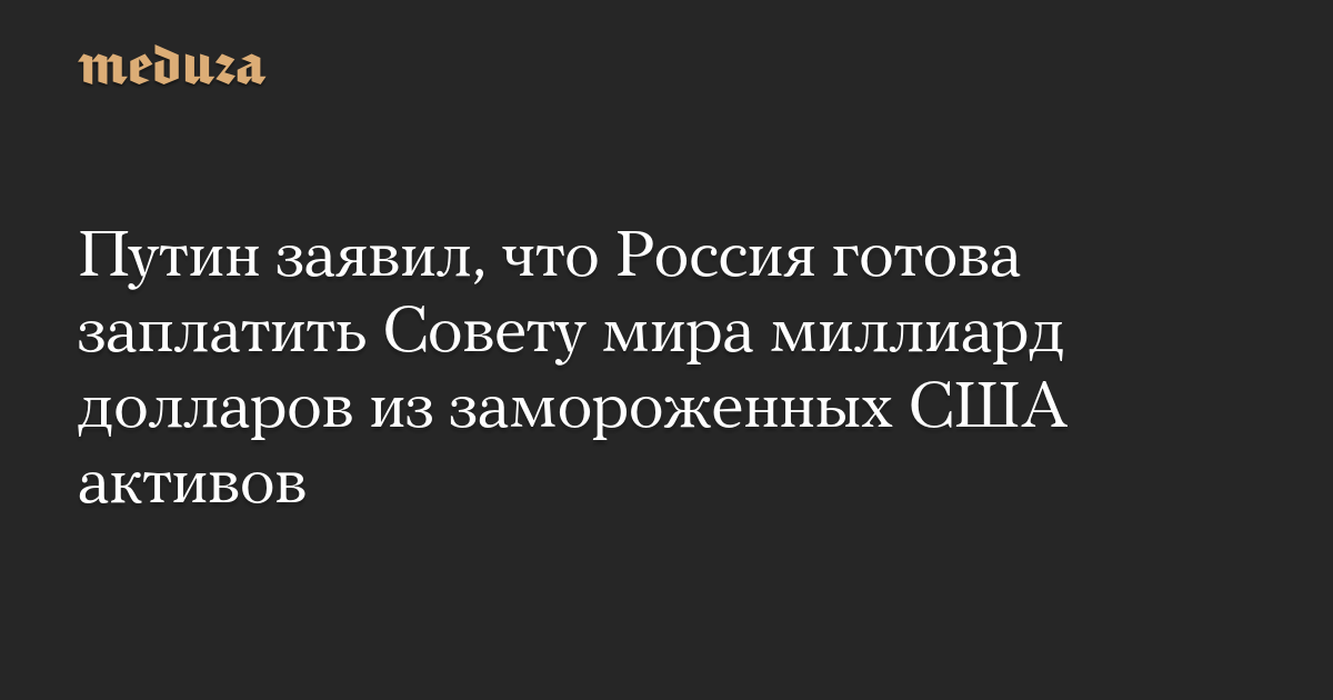 Путин заявил, что Россия готова заплатить Совету мира миллиард долларов из замороженных США активов