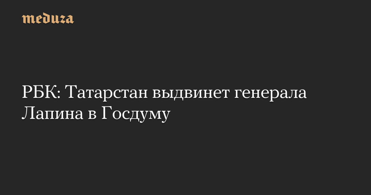 РБК: Татарстан выдвинет генерала Лапина в Госдуму