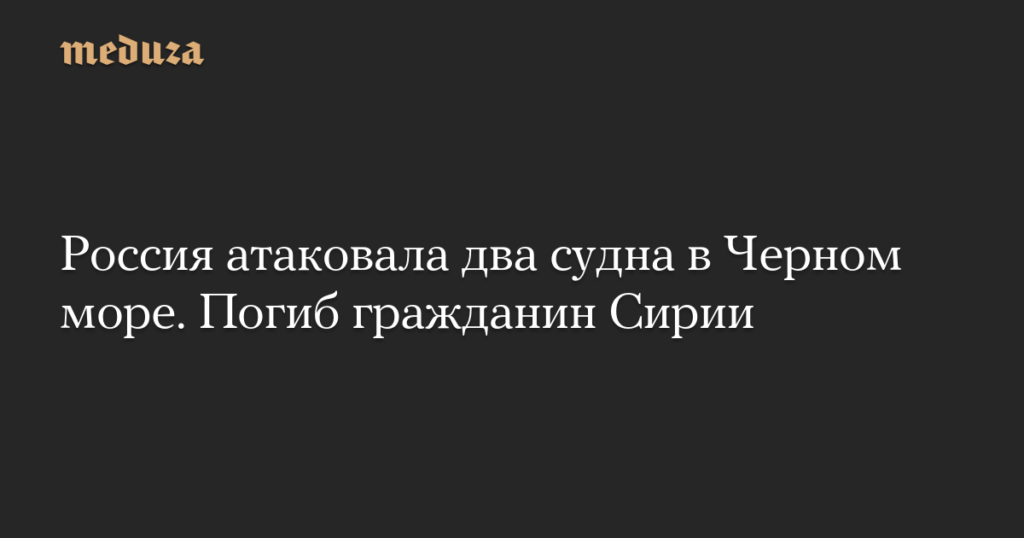 Россия атаковала два судна в Черном море. Погиб гражданин Сирии