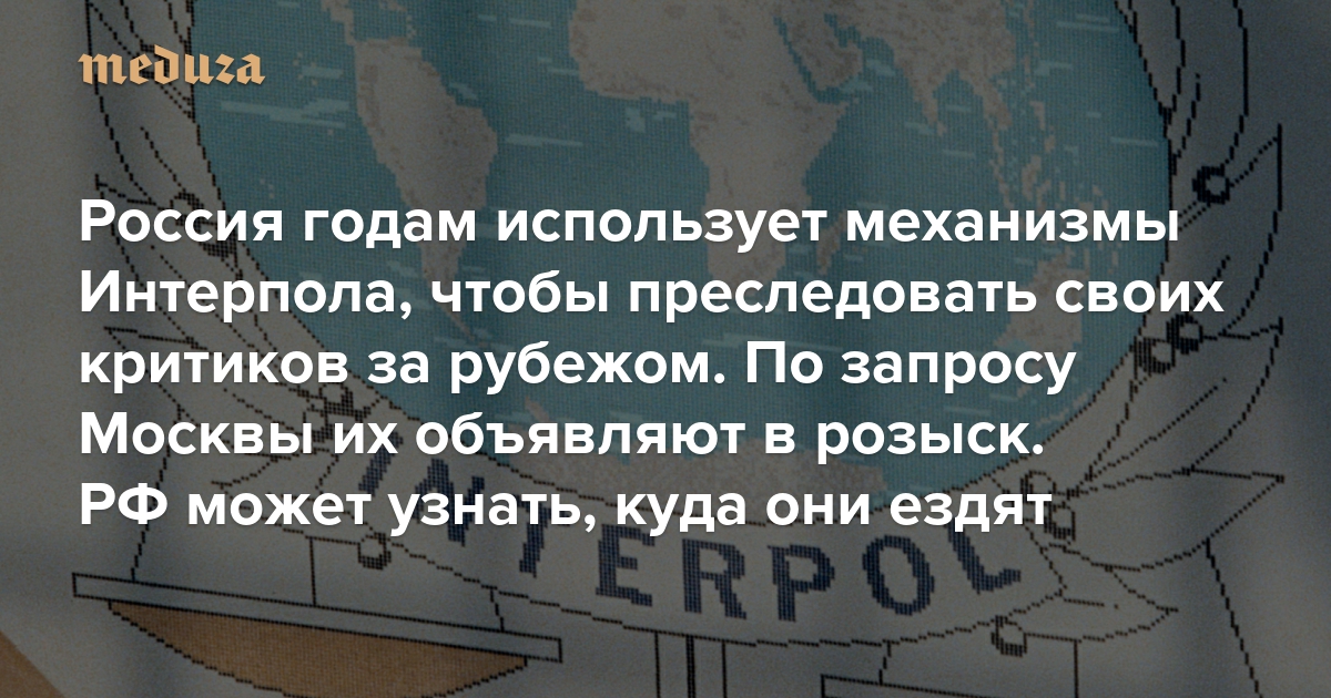 Россия годам использует механизмы Интерпола, чтобы преследовать своих критиков за рубежом. По запросу Москвы их объявляют в розыск. РФ может узнать, куда они ездят
