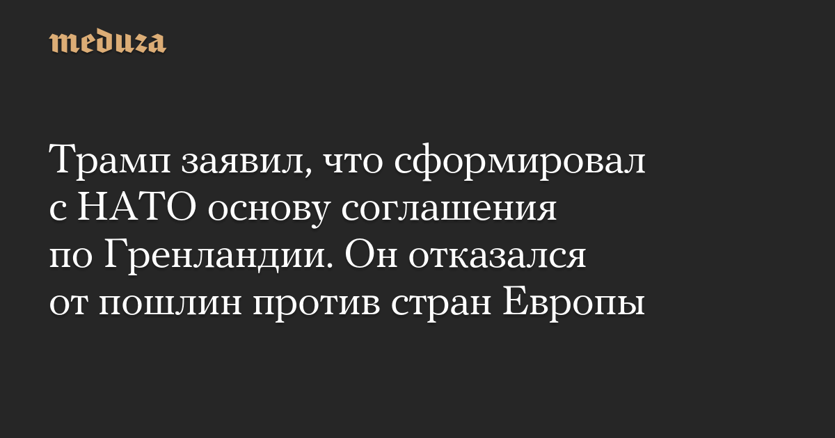 Трамп заявил, что сформировал с НАТО основу соглашения по Гренландии. Он отказался от пошлин против стран Европы