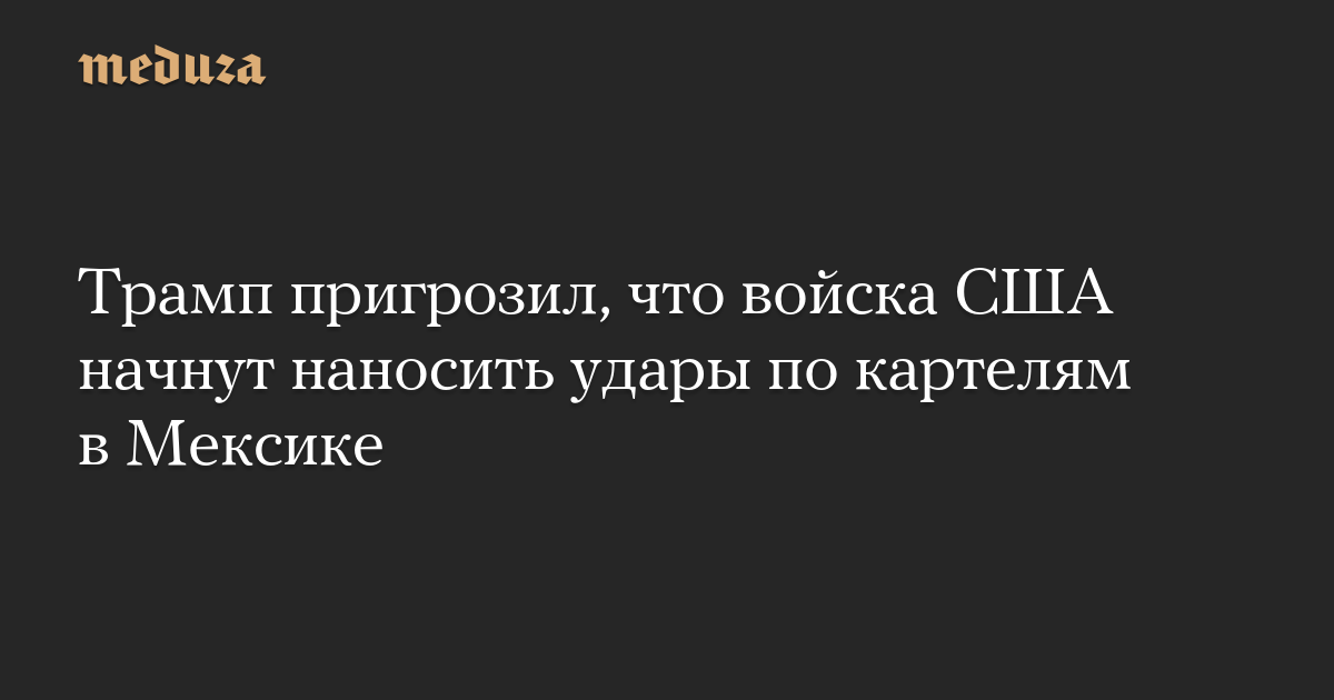Трамп пригрозил, что войска США начнут наносить удары по картелям в Мексике