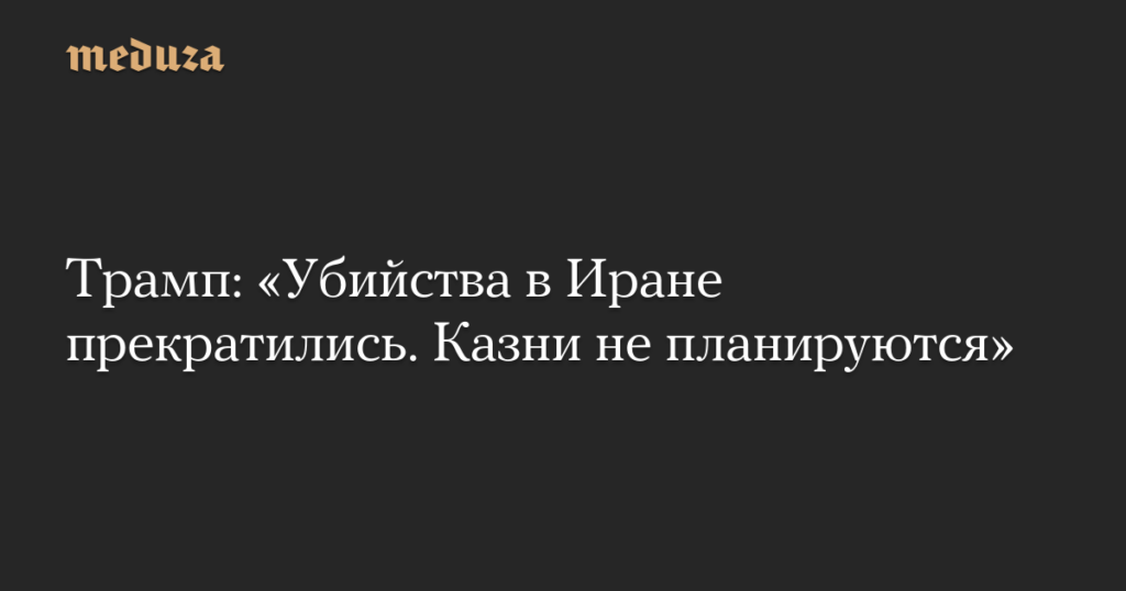 Трамп: «Убийства в Иране прекратились. Казни не планируются»