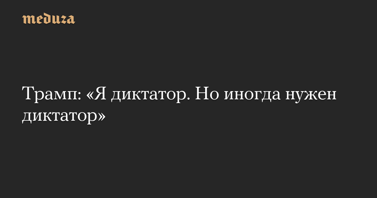 Трамп: «Я диктатор. Но иногда нужен диктатор»