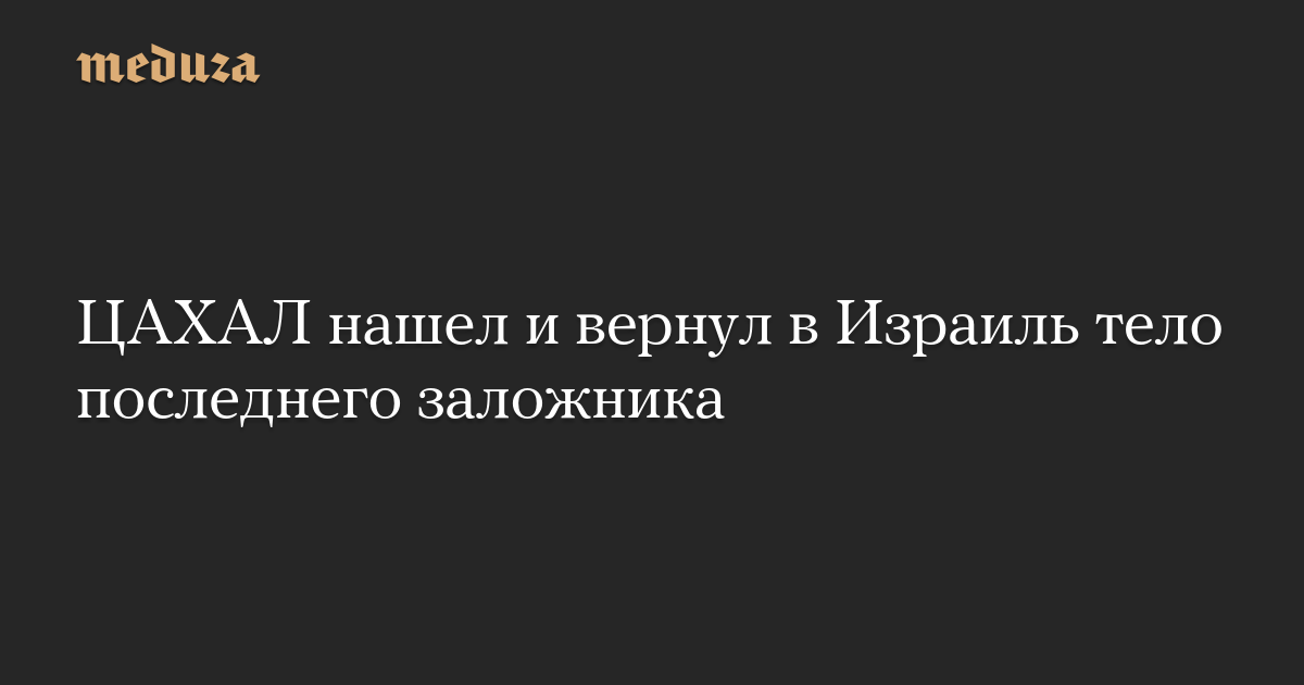ЦАХАЛ нашел и вернул в Израиль тело последнего заложника
