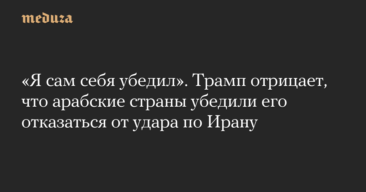 «Я сам себя убедил». Трамп отрицает, что арабские страны убедили его отказаться от удара по Ирану
