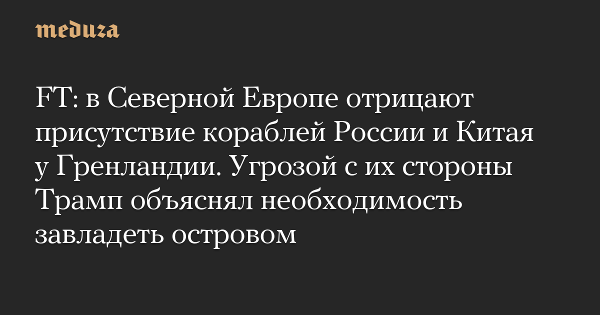 FT: в Северной Европе отрицают присутствие кораблей России и Китая у Гренландии. Угрозой с их стороны Трамп объяснял необходимость завладеть островом