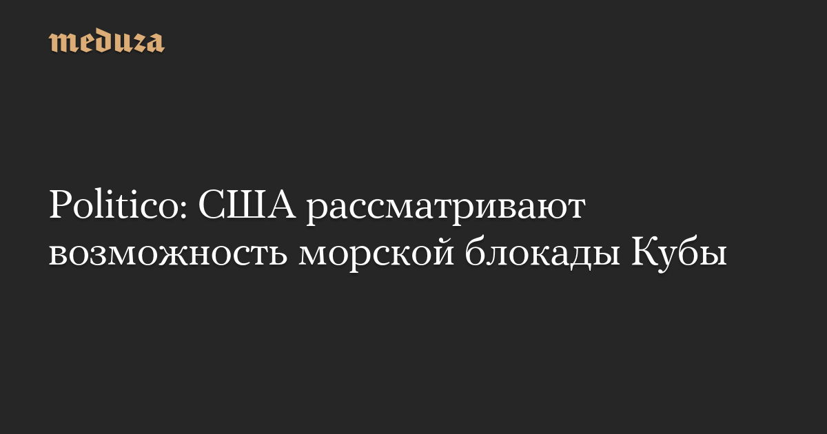 Politico: США рассматривают возможность морской блокады Кубы
