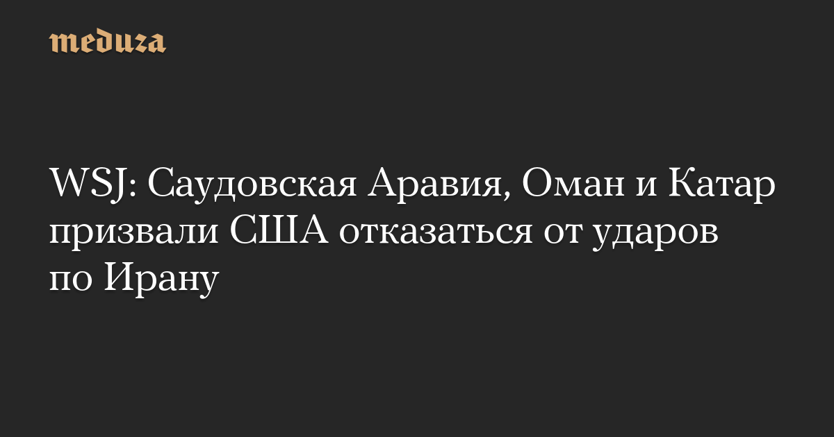 WSJ: Саудовская Аравия, Оман и Катар призвали США отказаться от ударов по Ирану